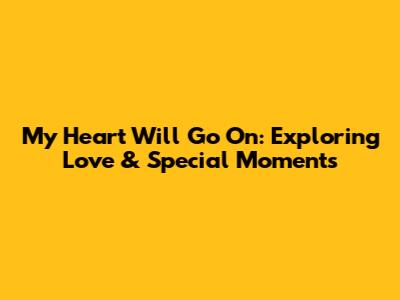 My Heart Will Go On: Exploring Love & Special Moments
