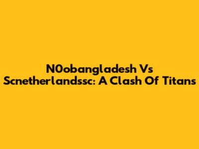 N0obangladesh Vs Scnetherlandssc: A Clash Of Titans