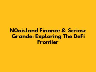 N0oisland Finance & Scriosc Grande: Exploring The DeFi Frontier