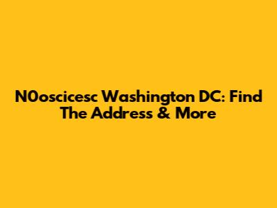 N0oscicesc Washington DC: Find The Address & More