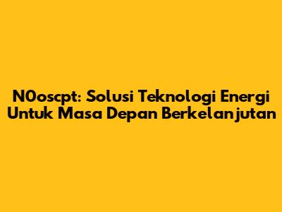N0oscpt: Solusi Teknologi Energi Untuk Masa Depan Berkelanjutan