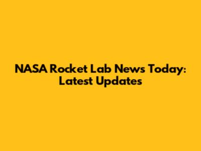 NASA Rocket Lab News Today: Latest Updates