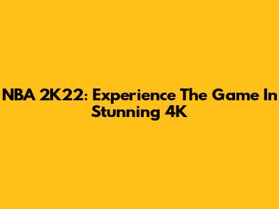NBA 2K22: Experience The Game In Stunning 4K