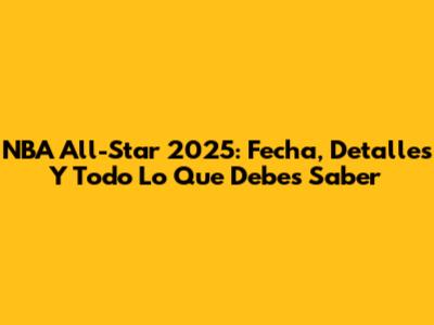 NBA All-Star 2025: Fecha, Detalles Y Todo Lo Que Debes Saber
