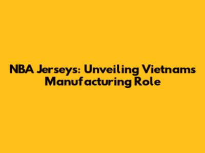 NBA Jerseys: Unveiling Vietnam's Manufacturing Role