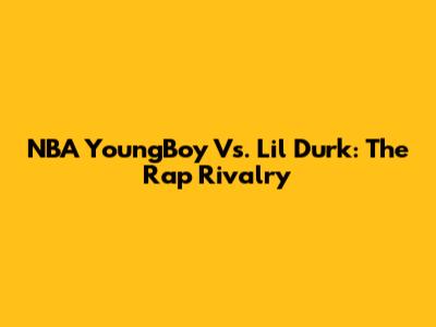 NBA YoungBoy Vs. Lil Durk: The Rap Rivalry