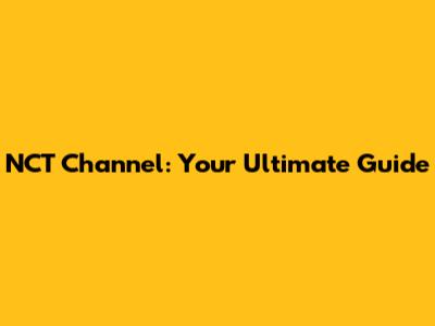 NCT Channel: Your Ultimate Guide
