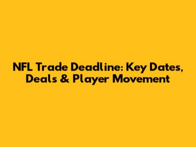 NFL Trade Deadline: Key Dates, Deals & Player Movement