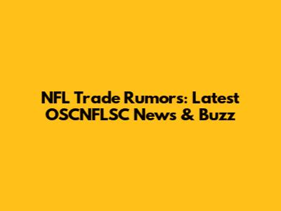 NFL Trade Rumors: Latest OSCNFLSC News & Buzz