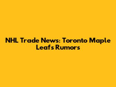 NHL Trade News: Toronto Maple Leafs Rumors