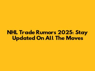NHL Trade Rumors 2025: Stay Updated On All The Moves