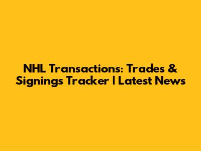 NHL Transactions: Trades & Signings Tracker | Latest News