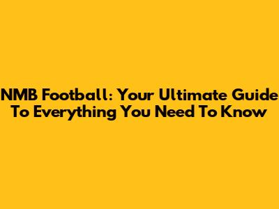 NMB Football: Your Ultimate Guide To Everything You Need To Know