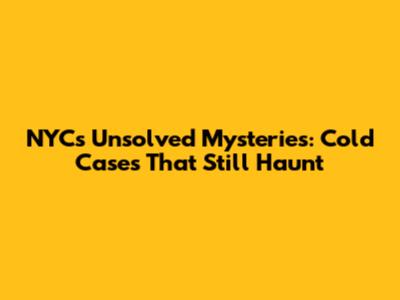 NYC's Unsolved Mysteries: Cold Cases That Still Haunt