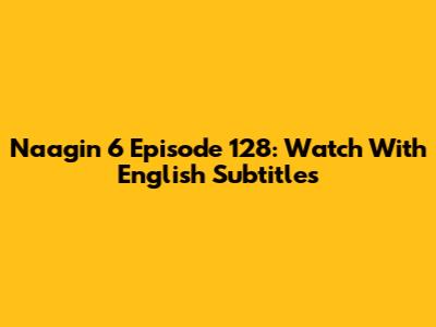 Naagin 6 Episode 128: Watch With English Subtitles
