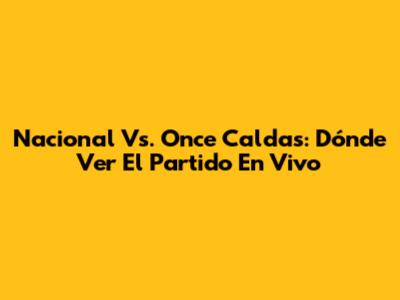 Nacional Vs. Once Caldas: Dónde Ver El Partido En Vivo