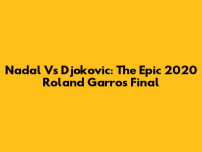 Nadal Vs Djokovic: The Epic 2020 Roland Garros Final