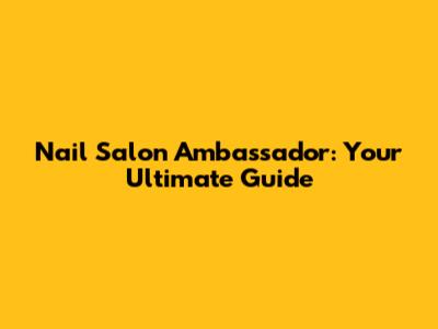 Nail Salon Ambassador: Your Ultimate Guide