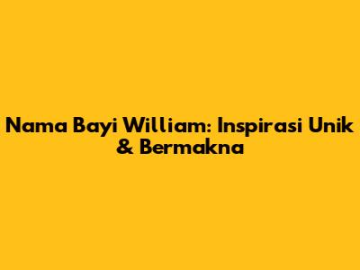Nama Bayi William: Inspirasi Unik & Bermakna
