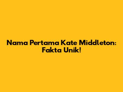 Nama Pertama Kate Middleton: Fakta Unik!