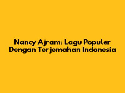 Nancy Ajram: Lagu Populer Dengan Terjemahan Indonesia
