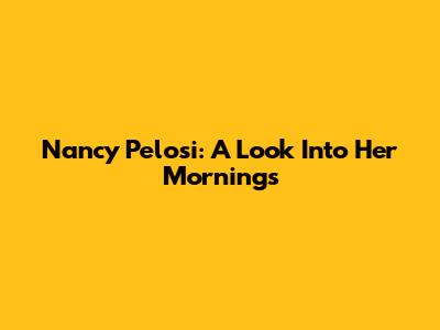 Nancy Pelosi: A Look Into Her Mornings