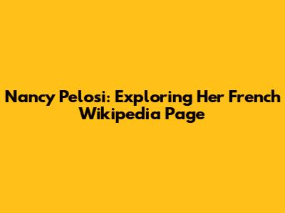 Nancy Pelosi: Exploring Her French Wikipedia Page