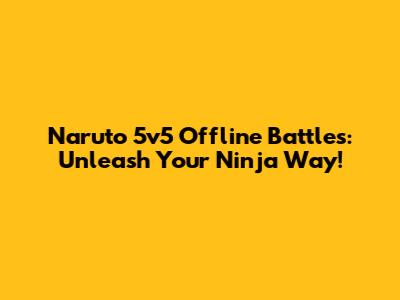 Naruto 5v5 Offline Battles: Unleash Your Ninja Way!