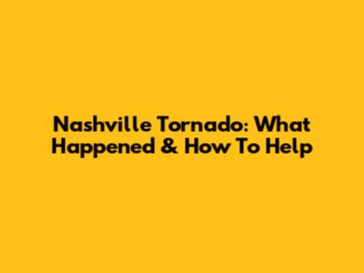 Nashville Tornado: What Happened & How To Help