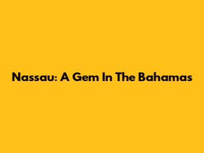 Nassau: A Gem In The Bahamas
