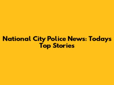 National City Police News: Today's Top Stories