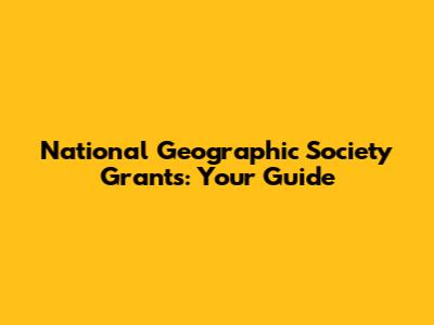 National Geographic Society Grants: Your Guide
