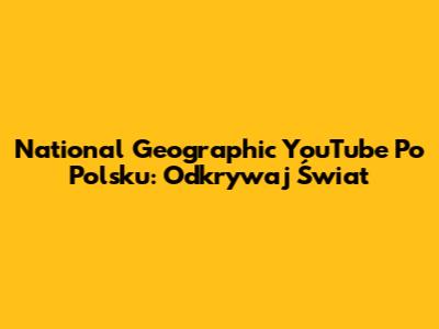 National Geographic YouTube Po Polsku: Odkrywaj Świat