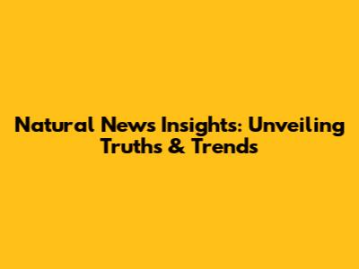 Natural News Insights: Unveiling Truths & Trends