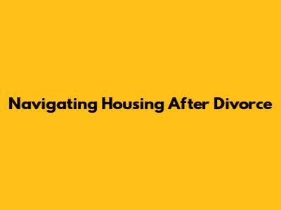 Navigating Housing After Divorce