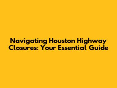 Navigating Houston Highway Closures: Your Essential Guide