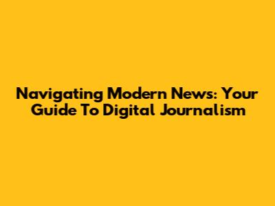 Navigating Modern News: Your Guide To Digital Journalism