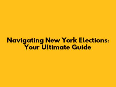 Navigating New York Elections: Your Ultimate Guide