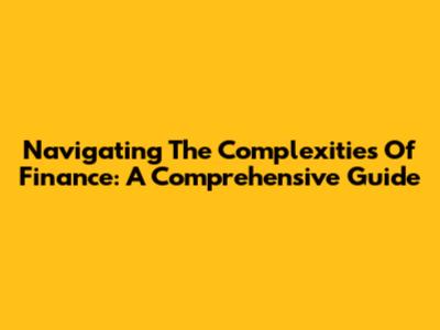 Navigating The Complexities Of Finance: A Comprehensive Guide