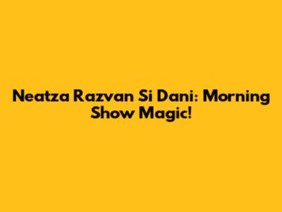 Neatza Razvan Si Dani: Morning Show Magic!