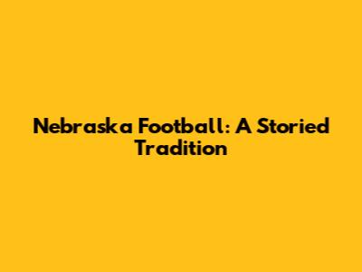 Nebraska Football: A Storied Tradition