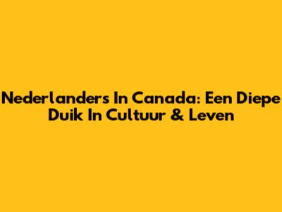 Nederlanders In Canada: Een Diepe Duik In Cultuur & Leven