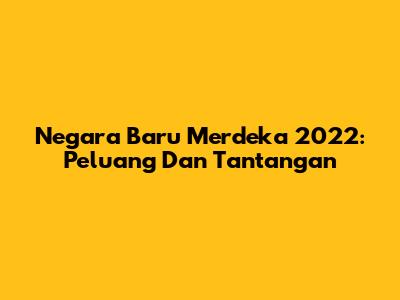 Negara Baru Merdeka 2022: Peluang Dan Tantangan