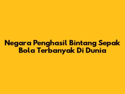 Negara Penghasil Bintang Sepak Bola Terbanyak Di Dunia