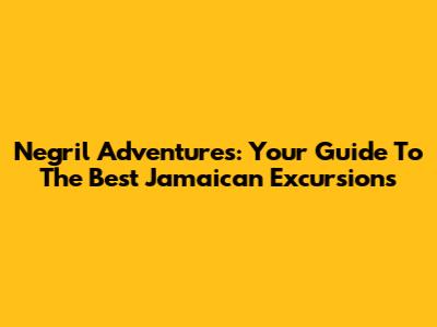 Negril Adventures: Your Guide To The Best Jamaican Excursions