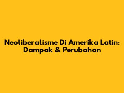 Neoliberalisme Di Amerika Latin: Dampak & Perubahan