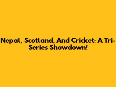 Nepal, Scotland, And Cricket: A Tri-Series Showdown!