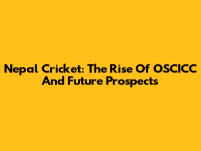 Nepal Cricket: The Rise Of OSCICC And Future Prospects