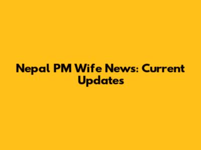 Nepal PM Wife News: Current Updates
