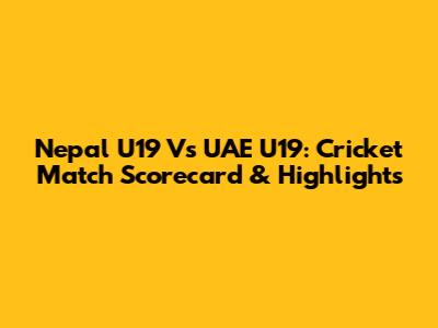 Nepal U19 Vs UAE U19: Cricket Match Scorecard & Highlights